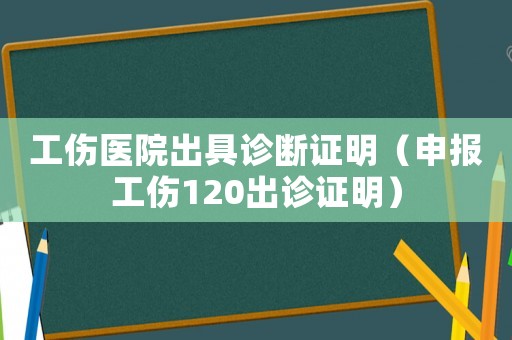 工傷醫(yī)院出具診斷證明（申報工傷120出診證明）