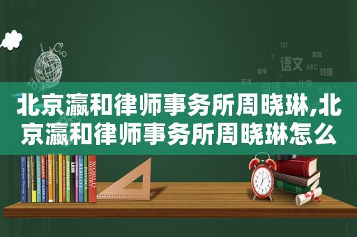 北京瀛和律師事務(wù)所周曉琳,北京瀛和律師事務(wù)所周曉琳怎么樣