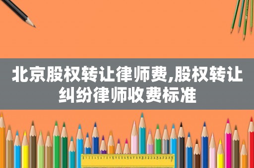 北京股權轉讓律師費,股權轉讓糾紛律師收費標準