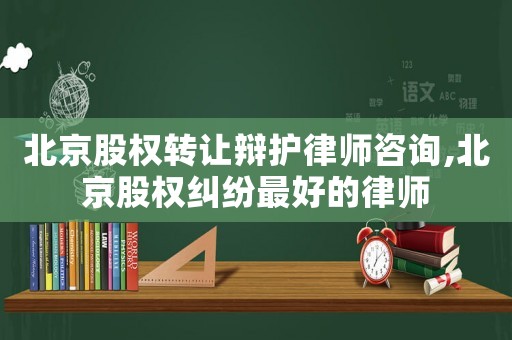 北京股權(quán)轉(zhuǎn)讓辯護(hù)律師咨詢,北京股權(quán)糾紛最好的律師
