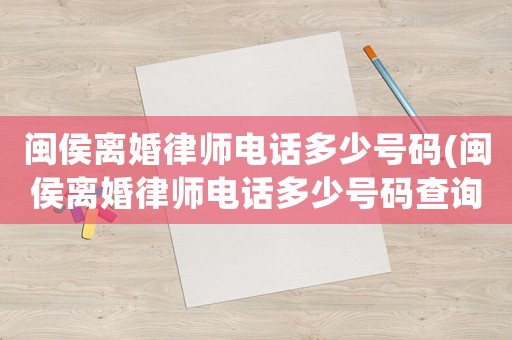 閩侯離婚律師電話多少號碼(閩侯離婚律師電話多少號碼查詢)