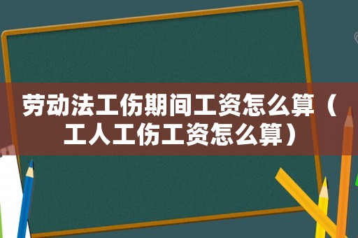 勞動法工傷期間工資怎么算（工人工傷工資怎么算）