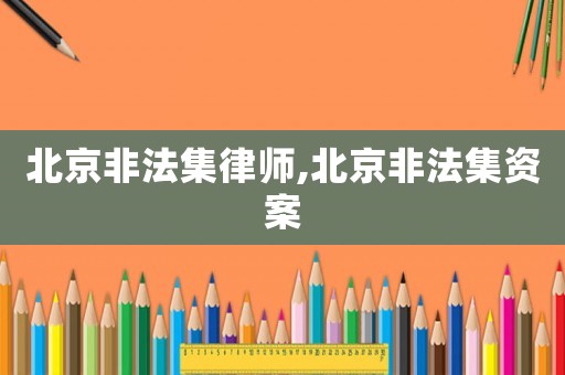 北京非法集律師,北京非法集資案