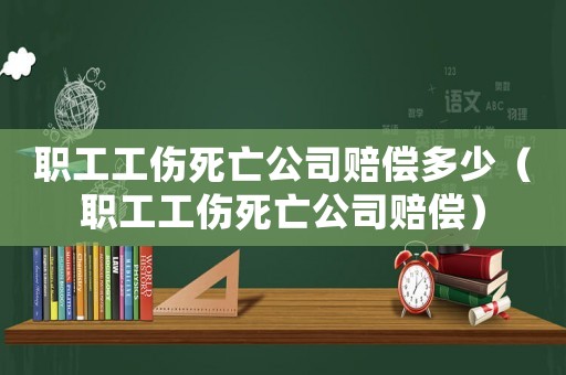 職工工傷死亡公司賠償多少（職工工傷死亡公司賠償）