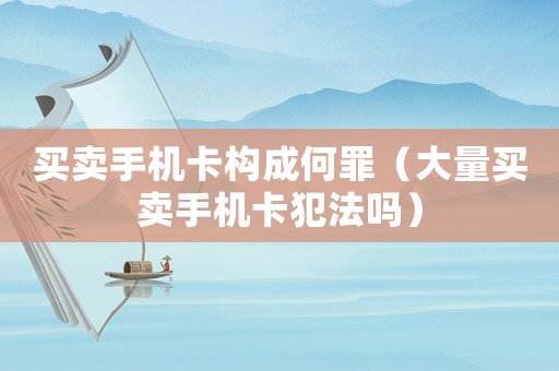 買賣手機(jī)卡構(gòu)成何罪（大量買賣手機(jī)卡犯法嗎）