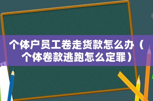 個體戶員工卷走貨款怎么辦（個體卷款逃跑怎么定罪）