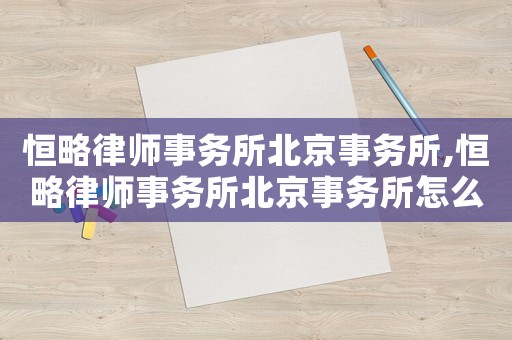 恒略律師事務所北京事務所,恒略律師事務所北京事務所怎么樣