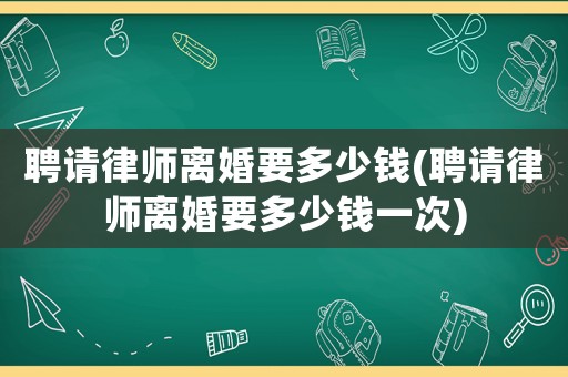 聘請律師離婚要多少錢(聘請律師離婚要多少錢一次)