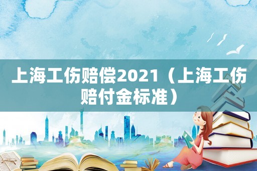 上海工傷賠償2021（上海工傷賠付金標(biāo)準(zhǔn)）