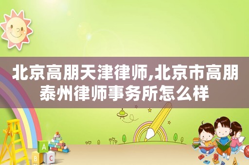 北京高朋天津律師,北京市高朋泰州律師事務所怎么樣