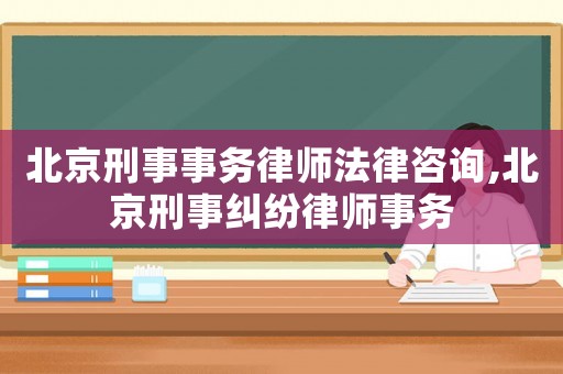 北京刑事事務律師法律咨詢,北京刑事糾紛律師事務