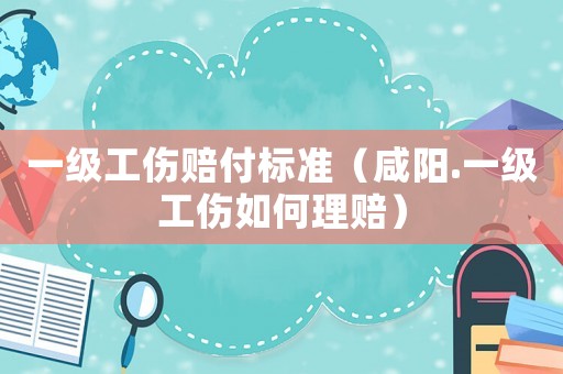 一級工傷賠付標準（咸陽.一級工傷如何理賠）