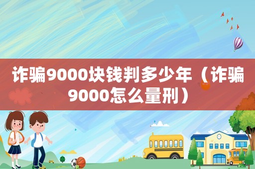 詐騙9000塊錢判多少年（詐騙9000怎么量刑）