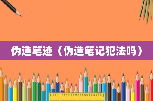 偽造筆跡（偽造筆記犯法嗎）