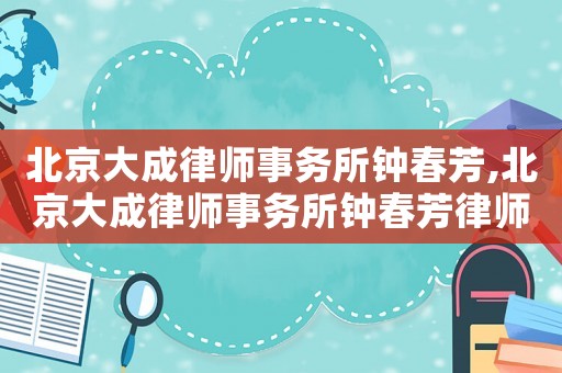 北京大成律師事務所鐘春芳,北京大成律師事務所鐘春芳律師簡介