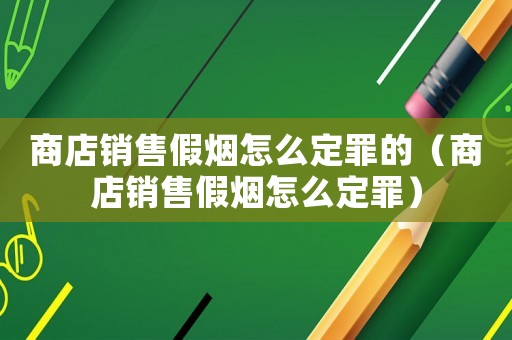 商店銷售假煙怎么定罪的（商店銷售假煙怎么定罪）