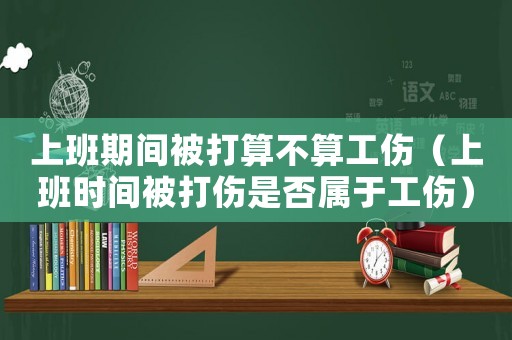 上班期間被打算不算工傷（上班時間被打傷是否屬于工傷）