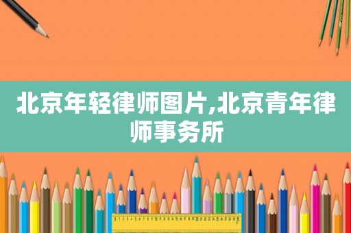 北京年輕律師圖片,北京青年律師事務所
