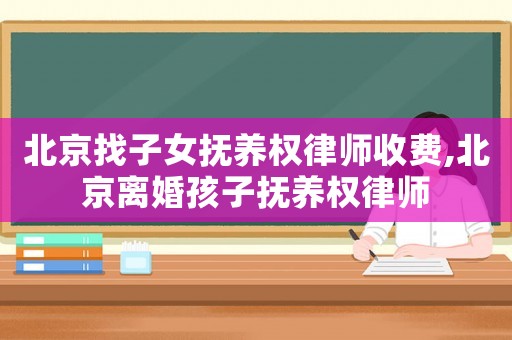 北京找子女撫養(yǎng)權(quán)律師收費(fèi),北京離婚孩子撫養(yǎng)權(quán)律師
