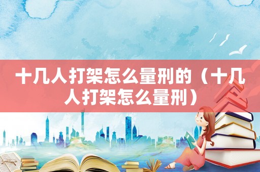 十幾人打架怎么量刑的（十幾人打架怎么量刑）