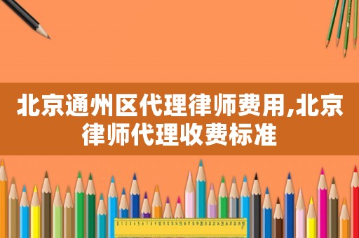 北京通州區(qū)代理律師費(fèi)用,北京律師代理收費(fèi)標(biāo)準(zhǔn)