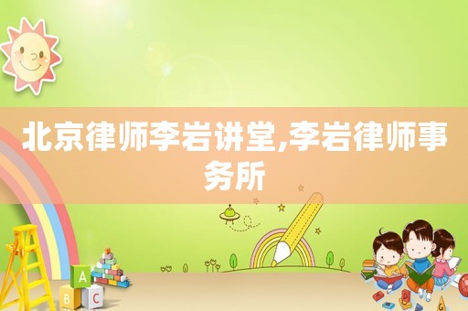 北京律師李巖講堂,李巖律師事務(wù)所