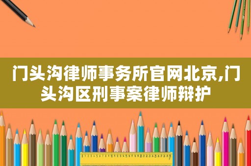 門頭溝律師事務所官網北京,門頭溝區刑事案律師辯護