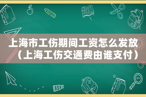 上海市工傷期間工資怎么發放（上海工傷交通費由誰支付）