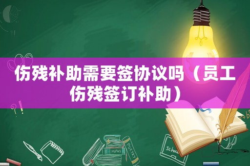 傷殘補助需要簽協(xié)議嗎（員工傷殘簽訂補助）