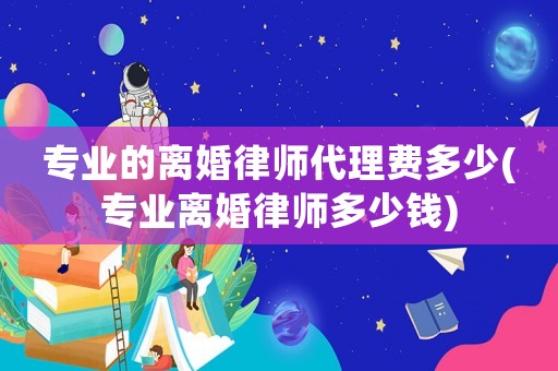 專業的離婚律師代理費多少(專業離婚律師多少錢)