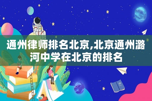 通州律師排名北京,北京通州潞河中學(xué)在北京的排名
