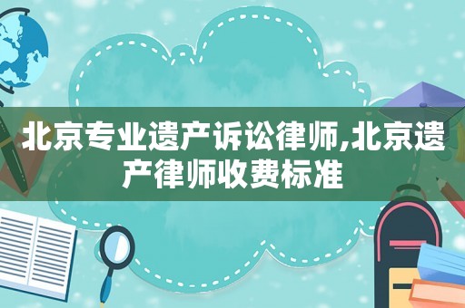 北京專業遺產訴訟律師,北京遺產律師收費標準