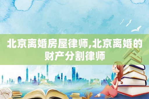北京離婚房屋律師,北京離婚的財(cái)產(chǎn)分割律師