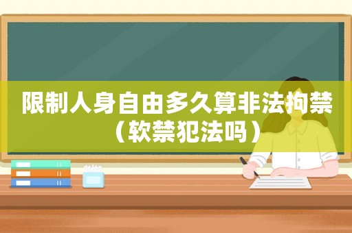 限制人身自由多久算非法拘禁（軟禁犯法嗎）