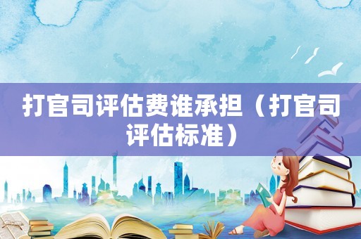 打官司評估費誰承擔（打官司評估標準）