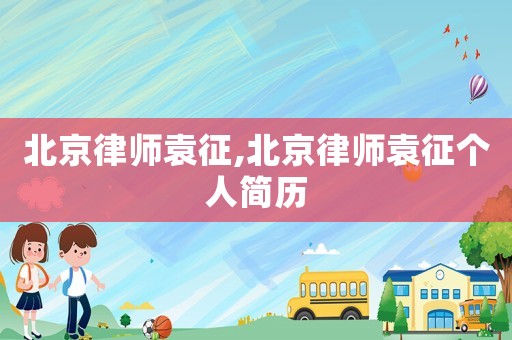 北京律師袁征,北京律師袁征個(gè)人簡(jiǎn)歷