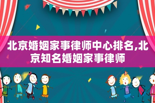 北京婚姻家事律師中心排名,北京知名婚姻家事律師
