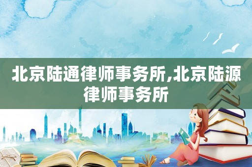 北京陸通律師事務(wù)所,北京陸源律師事務(wù)所
