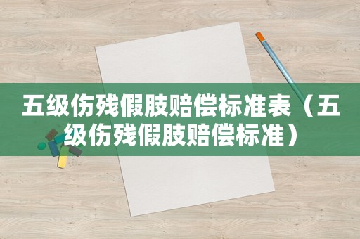 五級(jí)傷殘假肢賠償標(biāo)準(zhǔn)表（五級(jí)傷殘假肢賠償標(biāo)準(zhǔn)）
