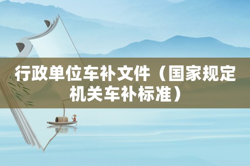 行政單位車補文件（國家規(guī)定機關(guān)車補標準）