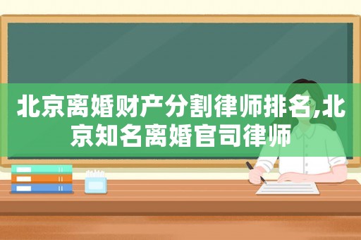 北京離婚財產(chǎn)分割律師排名,北京知名離婚官司律師