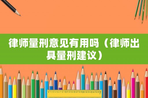 律師量刑意見有用嗎（律師出具量刑建議）