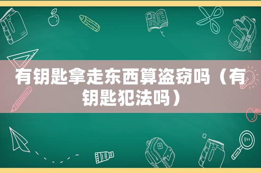 有鑰匙拿走東西算盜竊嗎（有鑰匙犯法嗎）