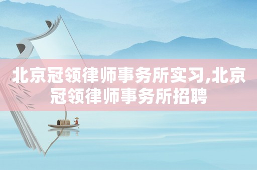 北京冠領(lǐng)律師事務(wù)所實(shí)習(xí),北京冠領(lǐng)律師事務(wù)所招聘