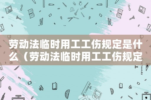 勞動法臨時用工工傷規定是什么（勞動法臨時用工工傷規定）