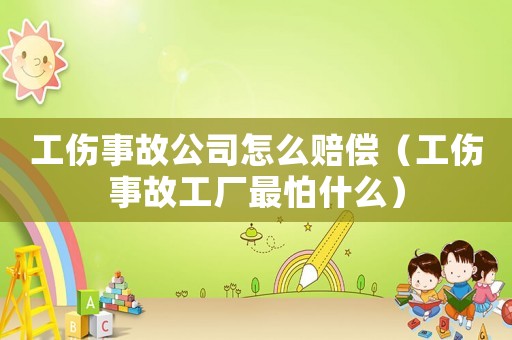 工傷事故公司怎么賠償（工傷事故工廠最怕什么）