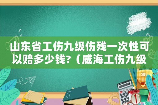 山東省工傷九級傷殘一次性可以賠多少錢?（威海工傷九級一次性能賠多少錢）