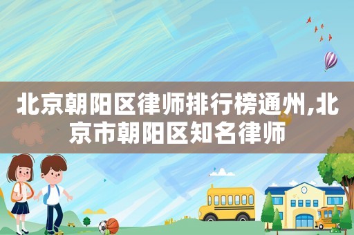 北京朝陽區(qū)律師排行榜通州,北京市朝陽區(qū)知名律師