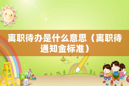 離職待辦是什么意思（離職待通知金標準）
