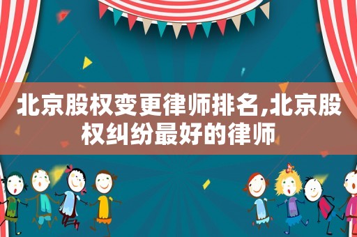 北京股權(quán)變更律師排名,北京股權(quán)糾紛最好的律師